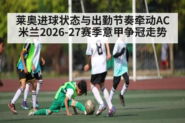 莱奥进球状态与出勤节奏牵动AC米兰2026-27赛季意甲争冠走势