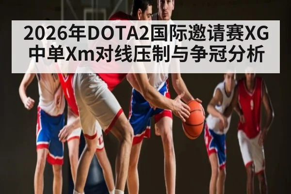 2026年DOTA2国际邀请赛XG中单Xm对线压制与争冠分析